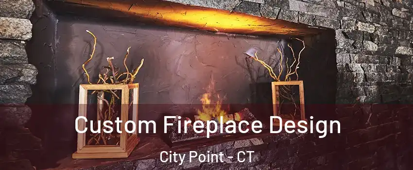 Custom Fireplace Design City Point - CT
