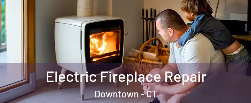 Electric Fireplace Repair Downtown - CT