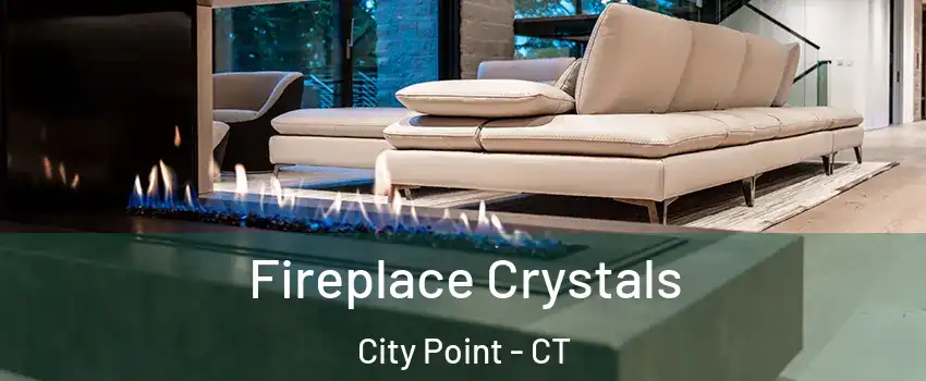 Fireplace Crystals City Point - CT