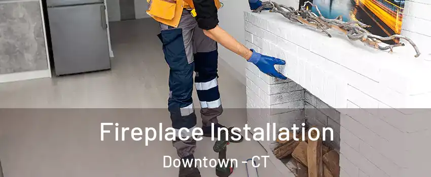 Fireplace Installation Downtown - CT