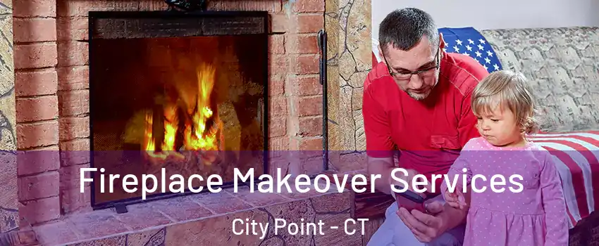 Fireplace Makeover Services City Point - CT