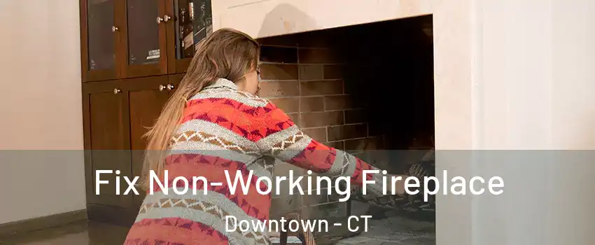 Fix Non-Working Fireplace Downtown - CT
