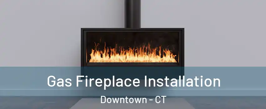 Gas Fireplace Installation Downtown - CT