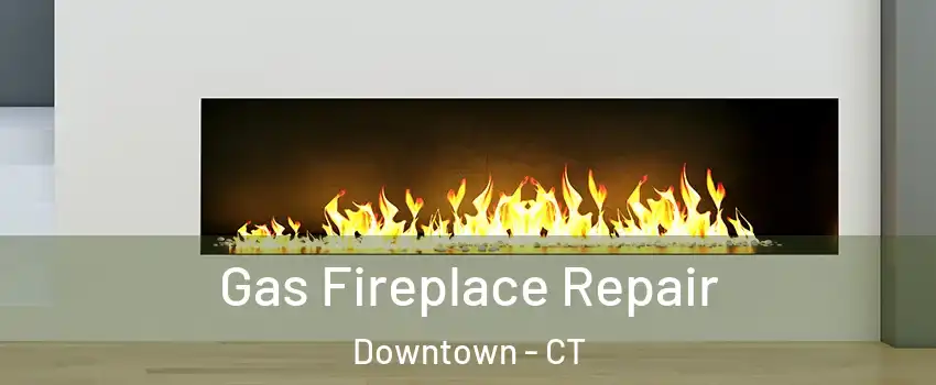 Gas Fireplace Repair Downtown - CT