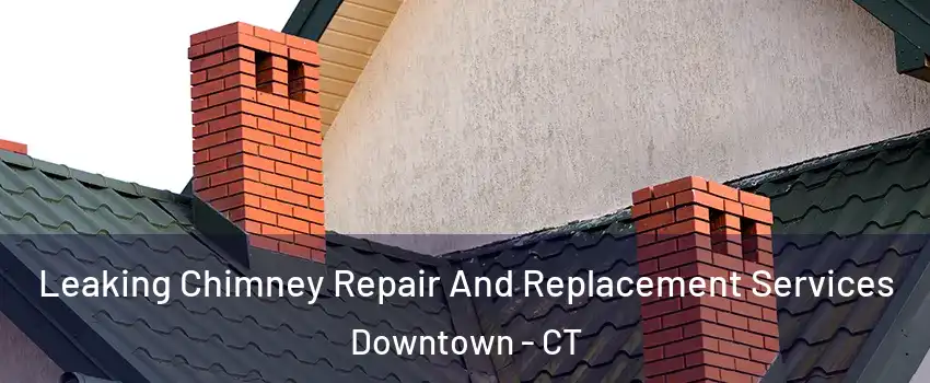 Leaking Chimney Repair And Replacement Services Downtown - CT