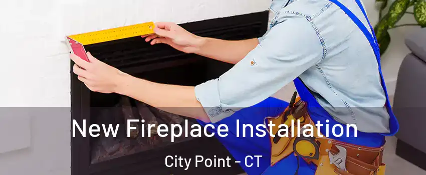 New Fireplace Installation City Point - CT
