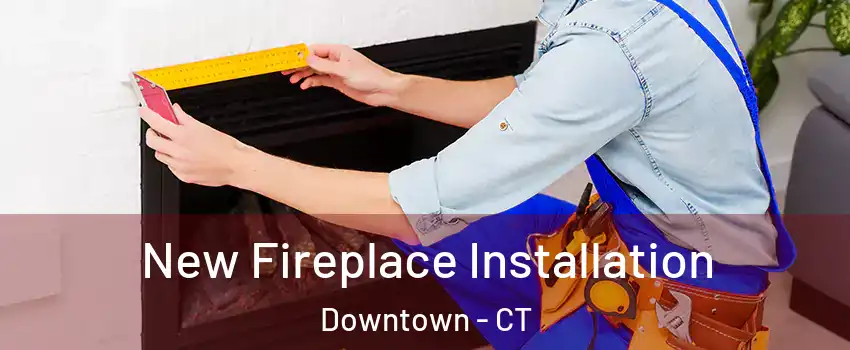 New Fireplace Installation Downtown - CT