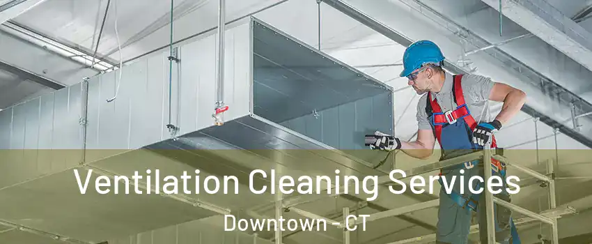Ventilation Cleaning Services Downtown - CT