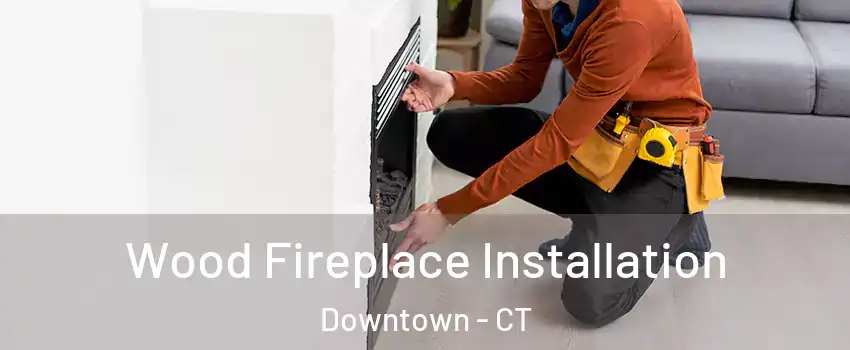 Wood Fireplace Installation Downtown - CT